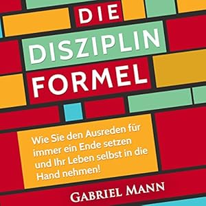 Die Disziplin-Formel: Wie Sie den Ausreden für immer ein Ende setzen und Ihr Leben selbst
