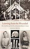 Learning from the Wounded: The Civil War and the Rise of American Medical Science (Civil War America)
