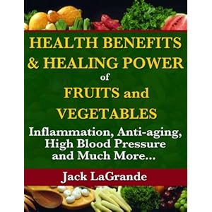 Health Benefits and Healing Power of Fruits and Vegetables: Inflammation, Anti-aging, High Blood Pressure and Much More...