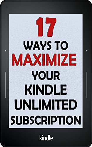 Kindle Unlimited: 17 Ways to Maximize Your Kindle Unlimited Subscription: Tips and tricks to get the most from your monthly Kindle Unlimited subscription