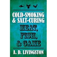 Cold-Smoking and Salt-Curing Meat, Fish, and Game (A. D. Livingston Cookbook)