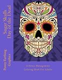 Sugar Skulls - Day of the Dead: A Stress Management Coloring Book For Adults