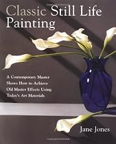 Classic Still Life Painting: A Contemporary Master Shows How to Achieve Old Master Effects Using Today's Art Materials