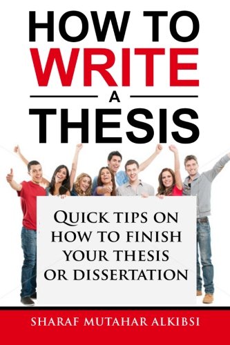 A Novice Guide to How to Write a Thesis: Quick tips on how to finish your thesis or dissertation, by Sharaf Mutahar Alkibsi