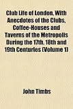 Club Life of London, with Anecdotes of the Clubs, Coffee-Houses and Taverns of the Metropolis During the 17th, 18th and 19th Centuries (Volume 1)