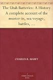 The Utah Batteries: A History A complete account of the muster-in, sea voyage, battles, skirmishes and barrack life of the Utah batteries, together with biographies of officers and muster-out rolls.