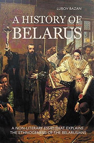 A HISTORY OF BELARUS: A NON-LITERARY ESSAY THAT EXPLAINS THE ETHNOGENESIS OF THE BELARUSIANS