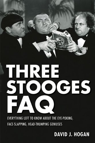 Three Stooges FAQ: Everything Left to Know About the Eye-Poking, Face-Slapping, Head-Thumping Geniuses (Faq Series)