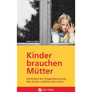 Kinder brauchen Mütter: Die Risiken der Krippenbetreuung - was Kinder wirklich stark macht
