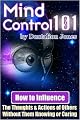 Mind Control 101 - How To Influence the Thoughts and Actions of Others Without Them Knowing or Caring