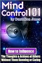 Mind Control 101 - How To Influence the Thoughts and Actions of Others Without Them Knowing or Caring