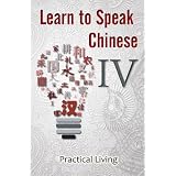 Learn to Speak Chinese IV: Practical Living (Visit the Doctor, Dentist, Shopkeeper, Chef, Tailor, Trainer, and Lost & Found using Chinese Characters, PinYin, and English Dialogues)
