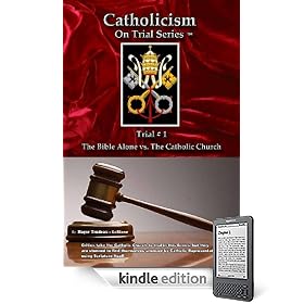 Catholicism on Trial Series - Book 1 - The Bible Alone vs. The Catholic Church