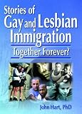 Stories of Gay and Lesbian Immigration: Together Forever? (Haworth Gay & Lesbian Studies)