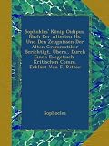 Sophokles' K�nig Oidipus. Nach Der �ltesten Hs. Und Den Zeugnissen Der Alten Grammatiker Berichtigt, �bers., Durch Einen Exegetisch-Kritischen Comm. Erkl�rt Von F. Ritter