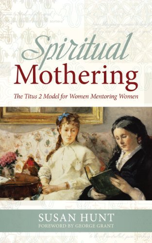 Spiritual Mothering: The Titus 2 Model for Women Mentoring Women [Paperback] [2009] (Author) Susan Hunt, George Grant