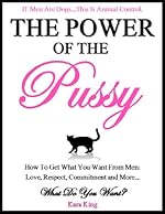 The Power of the Pussy - How to Get What You Want From Men: Love, Respect, Commitment and More!