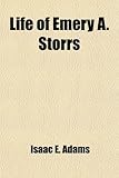 Life of Emery A. Storrs; His Wit and Eloquence, as Shown in a Notable Literary, Political and Forensic Career