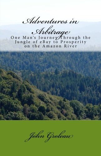 Adventures in Arbitrage: One Man's Journey Through The Jungle of eBay to Prosperity on the Amazon River