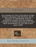 An Answer to the Challenge of Mr. Henry Jennings (Protestant Arch-Deacon of Dromore) Which Evidently Makes-Out the Present Church of Romes Doctrine t