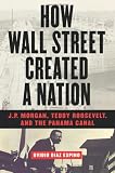 How Wall Street Created a Nation: J.P. Morgan, Teddy Roosevelt, and the Panama Canal