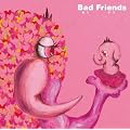Bad Friends~���v�I�g���r���[�g~