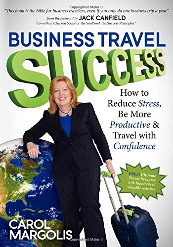 Business Travel Success: How to Reduce Stress, Be More Productive and Travel with Confidence