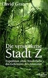 Die versunkene Stadt Z: Expedition ohne Wiederkehr - das Geheimnis des Amazonas - David Grann