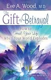 The Gift of Betrayal: How to Heal Your Life When Your World Explodes (In One)