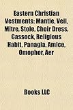 Eastern Christian Vestments: Mantle, Veil, Mitre, Stole, Choir Dress, Cassock, Religious Habit, Panagia, Amice, Omophor, Aer-