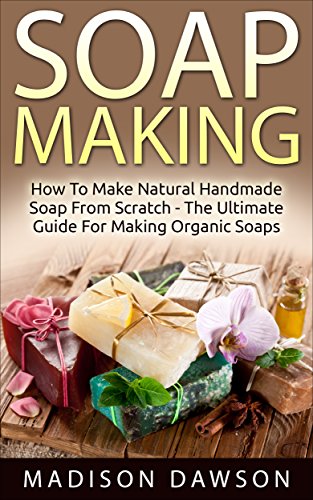 Soap Making: How To Make Natural Handmade Soap From Scratch - The Ultimate Guide For Making Organic Soaps - Includes 37 New Soap Making Recipes, by Madison Dawson