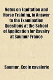 Notes on Equitation and Horse Training, in Answer to the Examination Questions at the School of Application for Cavalry at Saumur, France