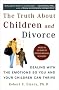 Truth About Children and Divorce: Dealing with the Emotions So You and Your Children Can Thrive