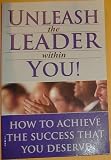 Unleash the Leader Within You, How to Achieve the Success That You Deserve