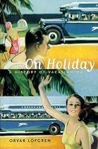 On Holiday: A History of Vacationing (California Studies in Critical Human Geography)