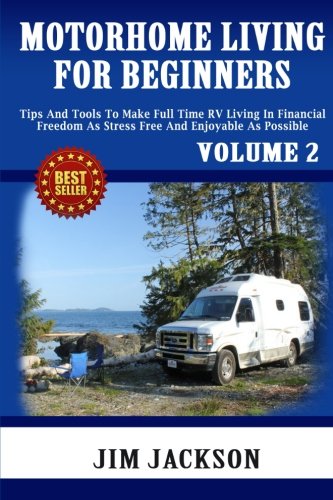 Motorhome Living For Beginners: Tips And Tools To Make Full Time RV Living In Financial Freedom As Stress Free And Enjoyable As Possible. (Volume 2), by Jim Jackson