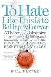 To Hate Like This Is to Be Happy Forever: A Thoroughly Obsessive, Intermittently Uplifting, and Occasionally Unbiased Account of the Duke-North Carolina Basketball Rivalry