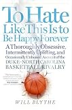 To Hate Like This Is to Be Happy Forever: A Thoroughly Obsessive, Intermittently Uplifting, and Occasionally Unbiased Account of the Duke-North Carolina Basketball Rivalry