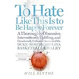To Hate Like This Is to Be Happy Forever: A Thoroughly Obsessive, Intermittently Uplifting, and Occasionally Unbiased Account of the Duke-North Carolina Basketball Rivalry