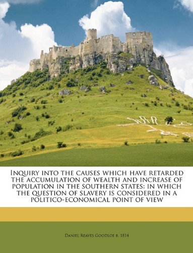 Inquiry into the causes which have retarded the accumulation of wealth and increase of population in the southern states: in which the question of ... in a politico-economical point of view