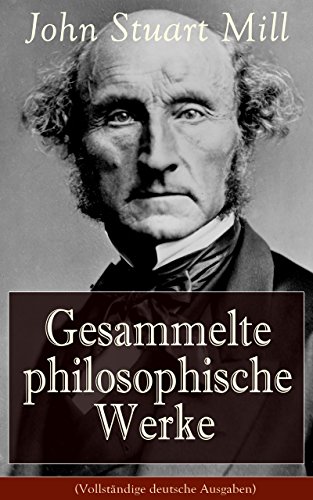 Gesammelte philosophische Werke (Vollständige deutsche Ausgaben): System der deduktiven und induktiven Logik + Die Hörigkeit der Frau (German Edition)
