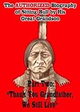 The Authorized Biography of Sitting Bull By His Great Grandson Part Two: Thank You Grandfather, We Still Live