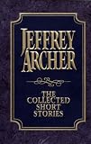 The Collected Short Stories: Jeffrey Archer`s Previously Published Stories, Compiled for the First Time in One Definitive Volume