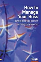 How to Manage Your Boss: Or Colleagues, or Anybody Else You Need to Develop a Good and Profitable Relationship with