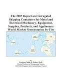 Shipping Management Books item: The 2007 Report on Corrugated Shipping Containers for Metal and Electrical Machinery, Equipment, Supplies, Products, and Appliances: World Market Segmentation by City
