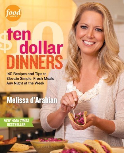 Ten Dollar Dinners: 140 Recipes & Tips to Elevate Simple, Fresh Meals Any Night of the Week by d'Arabian, Melissa, Pelzel, Raquel [2012]