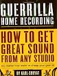 Guerrilla Home Recording: How to Get Great Sound from Any Studio (No Matter How Weird or Cheap Your Gear Is)