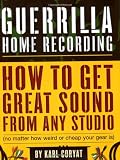 Guerrilla Home Recording: How to Get Great Sound from Any Studio (No Matter How Weird or Cheap Your Gear Is)