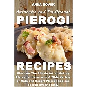 Authentic And Traditional Pierogi Recipes: Discover The Simple Art of Making Pierogi at Home with A Wide Variety of Main and Desert Pierogi Recipes to