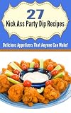 27 Kick Ass Party Dip Recipes: Delicious Appetizers That Anyone Can Make!